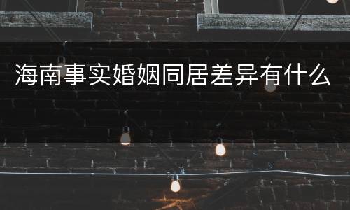海南事实婚姻同居差异有什么