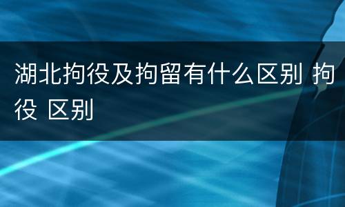 湖北拘役及拘留有什么区别 拘役 区别