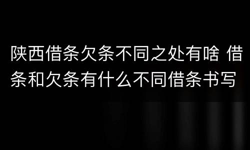 陕西借条欠条不同之处有啥 借条和欠条有什么不同借条书写