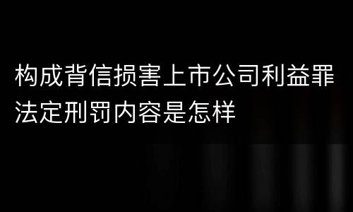 构成背信损害上市公司利益罪法定刑罚内容是怎样