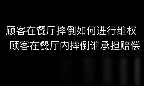 顾客在餐厅摔倒如何进行维权 顾客在餐厅内摔倒谁承担赔偿责任