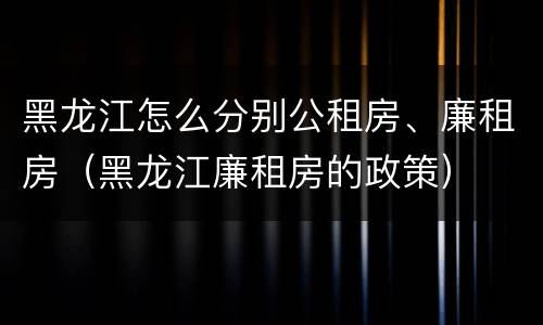 黑龙江怎么分别公租房、廉租房（黑龙江廉租房的政策）