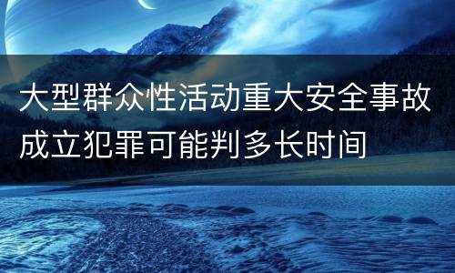 大型群众性活动重大安全事故成立犯罪可能判多长时间