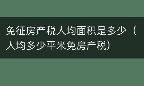 免征房产税人均面积是多少（人均多少平米免房产税）