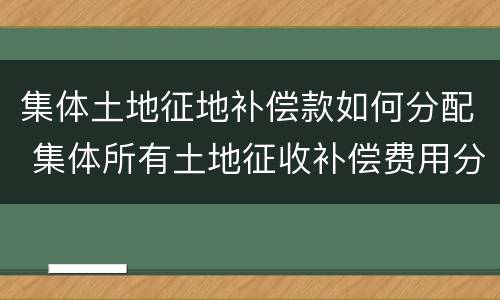 集体土地征地补偿款如何分配 集体所有土地征收补偿费用分配