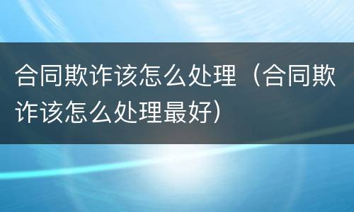 合同欺诈该怎么处理（合同欺诈该怎么处理最好）