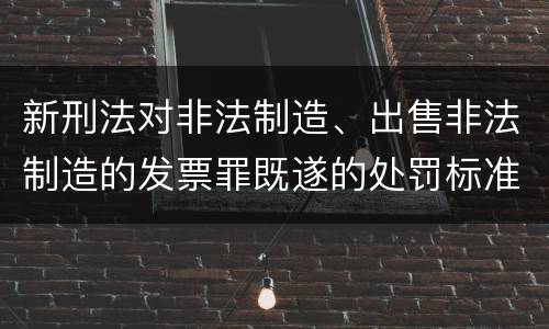 新刑法对非法制造、出售非法制造的发票罪既遂的处罚标准