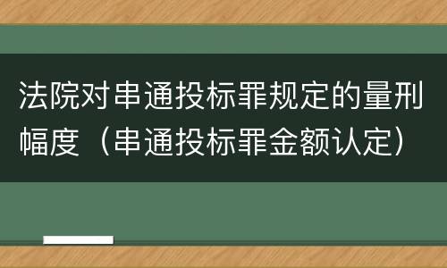 法院对串通投标罪规定的量刑幅度（串通投标罪金额认定）
