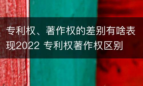 专利权、著作权的差别有啥表现2022 专利权著作权区别