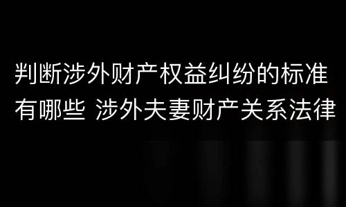 判断涉外财产权益纠纷的标准有哪些 涉外夫妻财产关系法律适用浅析