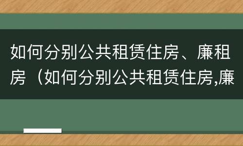 如何分别公共租赁住房、廉租房（如何分别公共租赁住房,廉租房）