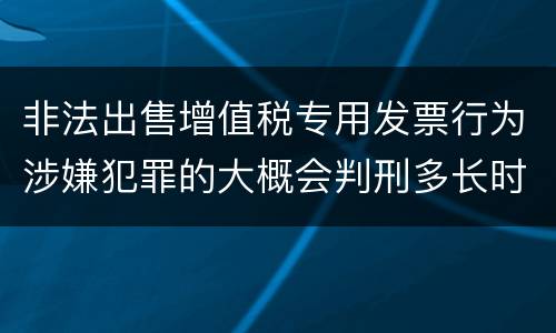 非法出售增值税专用发票行为涉嫌犯罪的大概会判刑多长时间