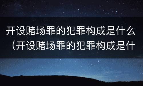 开设赌场罪的犯罪构成是什么（开设赌场罪的犯罪构成是什么案件）