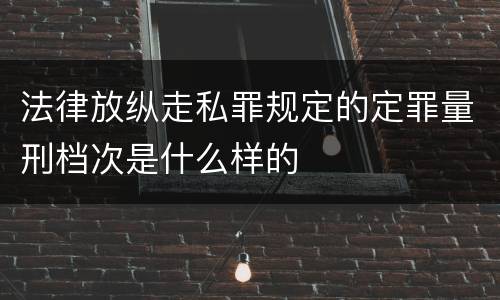 法律放纵走私罪规定的定罪量刑档次是什么样的