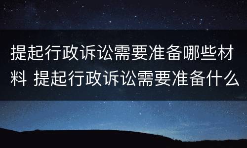 提起行政诉讼需要准备哪些材料 提起行政诉讼需要准备什么材料
