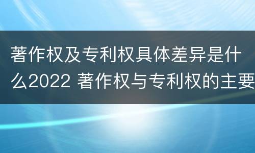 著作权及专利权具体差异是什么2022 著作权与专利权的主要区别