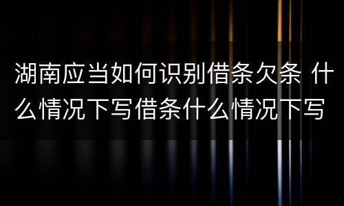 湖南应当如何识别借条欠条 什么情况下写借条什么情况下写欠条