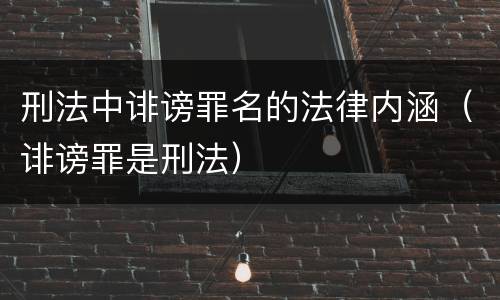 刑法中诽谤罪名的法律内涵（诽谤罪是刑法）