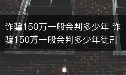 诈骗150万一般会判多少年 诈骗150万一般会判多少年徒刑