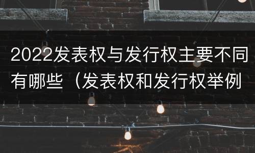 2022发表权与发行权主要不同有哪些（发表权和发行权举例）