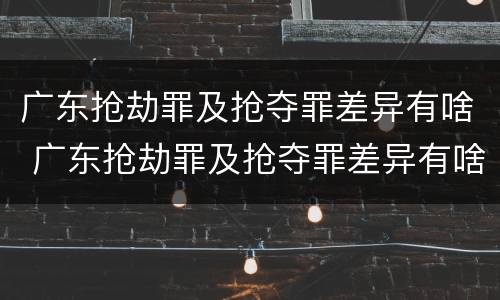 广东抢劫罪及抢夺罪差异有啥 广东抢劫罪及抢夺罪差异有啥区别