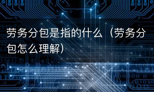 劳务分包是指的什么（劳务分包怎么理解）