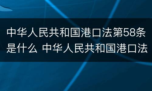 中华人民共和国港口法第58条是什么 中华人民共和国港口法第58条是什么规定