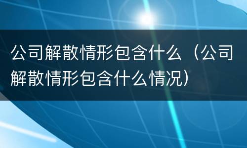 公司解散情形包含什么（公司解散情形包含什么情况）