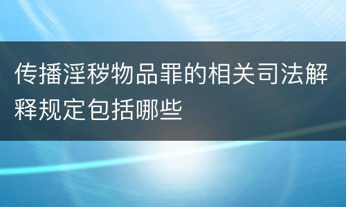 传播淫秽物品罪的相关司法解释规定包括哪些
