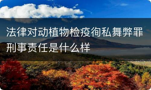 法律对动植物检疫徇私舞弊罪刑事责任是什么样