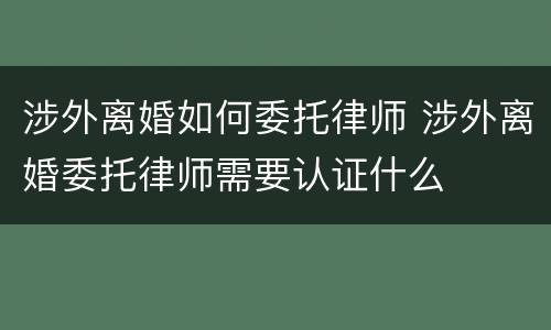 涉外离婚如何委托律师 涉外离婚委托律师需要认证什么