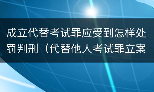 成立代替考试罪应受到怎样处罚判刑（代替他人考试罪立案标准）