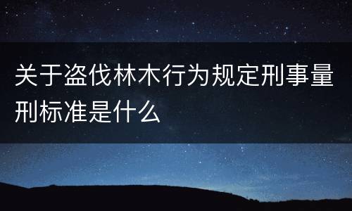 关于盗伐林木行为规定刑事量刑标准是什么