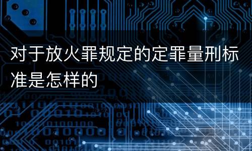 对于放火罪规定的定罪量刑标准是怎样的