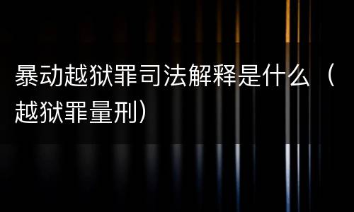暴动越狱罪司法解释是什么（越狱罪量刑）