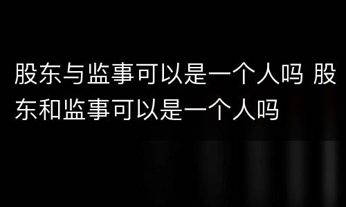 股东与监事可以是一个人吗 股东和监事可以是一个人吗