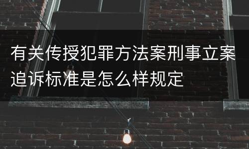 有关传授犯罪方法案刑事立案追诉标准是怎么样规定