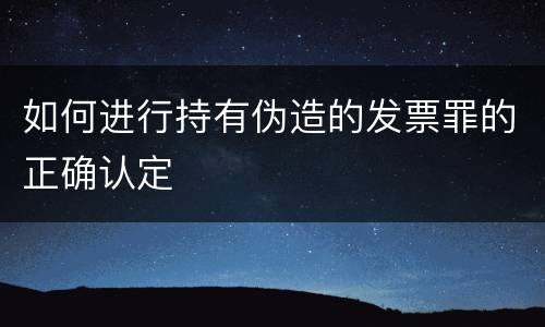 如何进行持有伪造的发票罪的正确认定