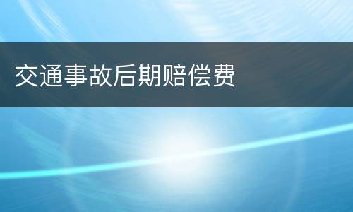 交通事故后期赔偿费