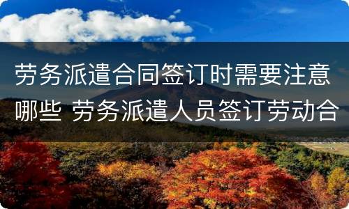 劳务派遣合同签订时需要注意哪些 劳务派遣人员签订劳动合同