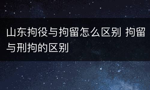 山东拘役与拘留怎么区别 拘留与刑拘的区别