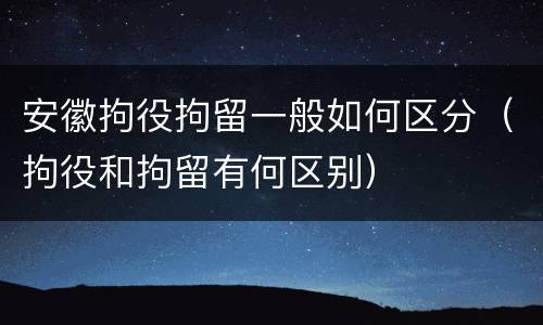 安徽拘役拘留一般如何区分（拘役和拘留有何区别）