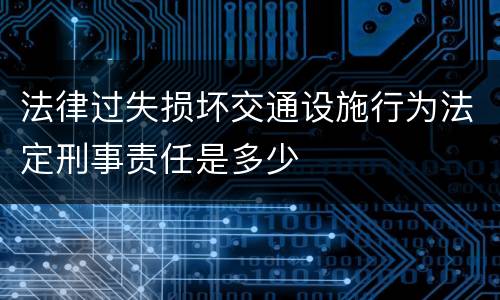 法律过失损坏交通设施行为法定刑事责任是多少