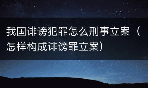 我国诽谤犯罪怎么刑事立案（怎样构成诽谤罪立案）