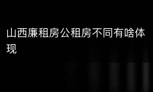 山西廉租房公租房不同有啥体现