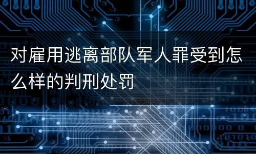 对雇用逃离部队军人罪受到怎么样的判刑处罚