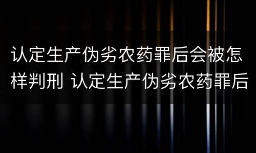 认定生产伪劣农药罪后会被怎样判刑 认定生产伪劣农药罪后会被怎样判刑呢