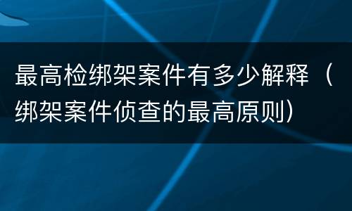最高检绑架案件有多少解释（绑架案件侦查的最高原则）