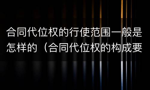 合同代位权的行使范围一般是怎样的（合同代位权的构成要件）