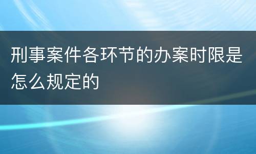 刑事案件各环节的办案时限是怎么规定的